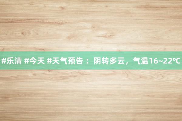#乐清 #今天 #天气预告 ：阴转多云，气温16~22℃
