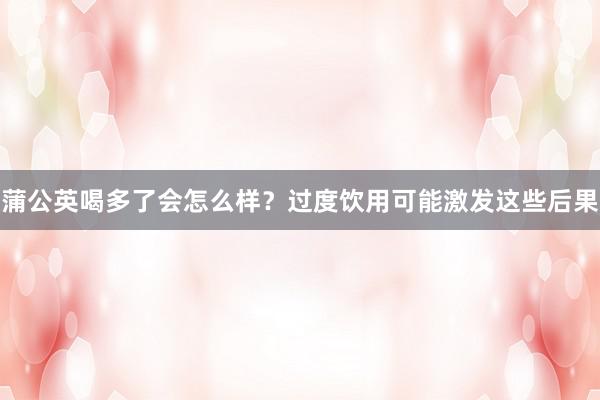 蒲公英喝多了会怎么样？过度饮用可能激发这些后果
