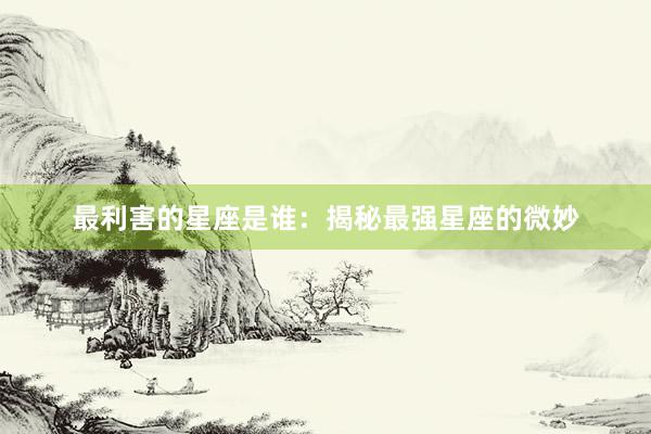 最利害的星座是谁：揭秘最强星座的微妙