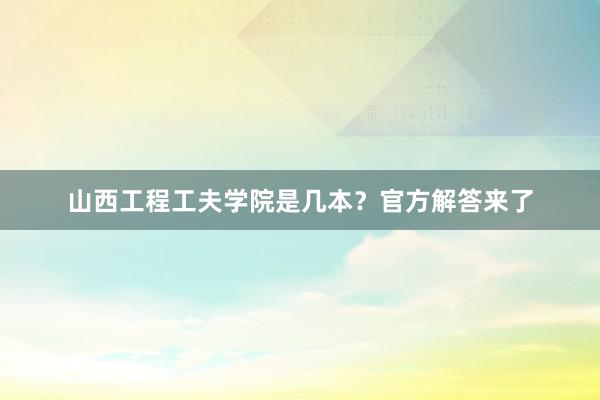 山西工程工夫学院是几本？官方解答来了