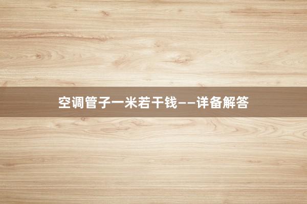 空调管子一米若干钱——详备解答