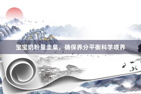 宝宝奶粉量圭臬，确保养分平衡科学喂养