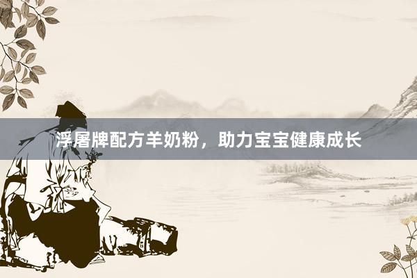 浮屠牌配方羊奶粉，助力宝宝健康成长