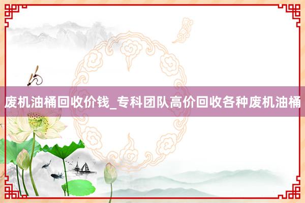 废机油桶回收价钱_专科团队高价回收各种废机油桶