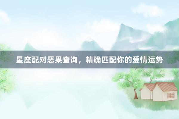星座配对恶果查询，精确匹配你的爱情运势