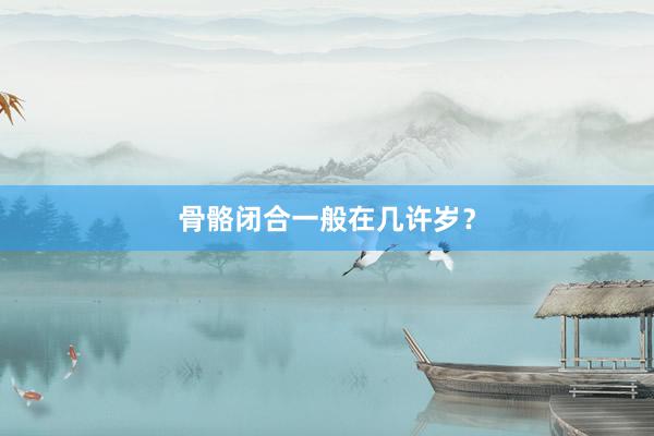 骨骼闭合一般在几许岁？