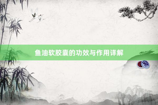鱼油软胶囊的功效与作用详解